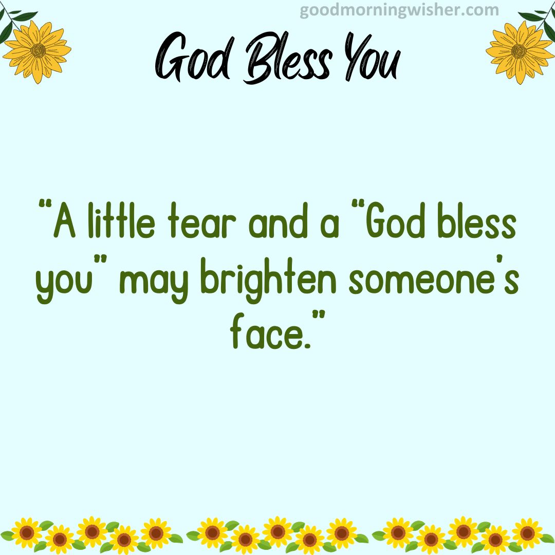 A little tear and a “God bless you” may brighten someone’s face.