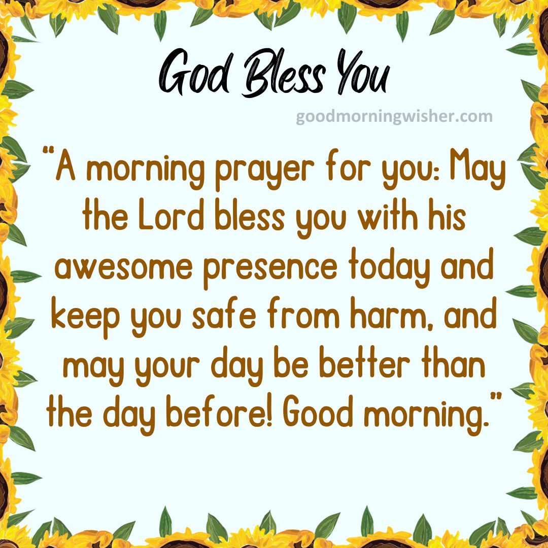 A morning prayer for you: May the Lord bless you with his awesome presence today and keep you safe
