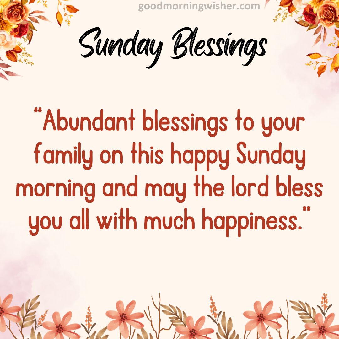 Abundant blessings to your family on this happy Sunday morning and may the lord bless you