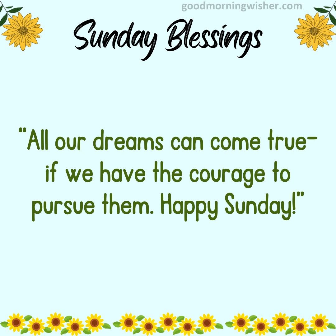 All our dreams can come true–if we have the courage to pursue them. Happy Sunday!