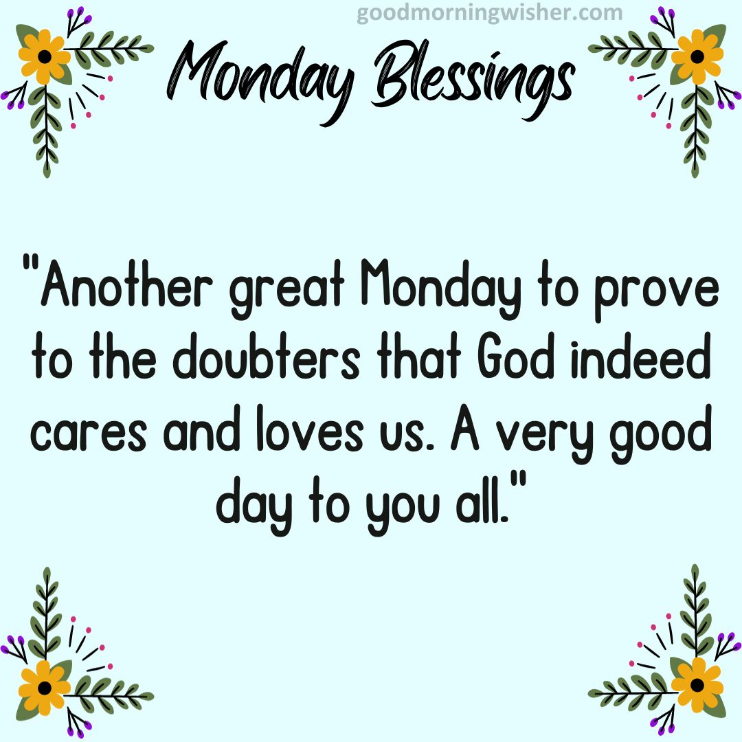 Another great Monday to prove to the doubters that God indeed cares and loves us. A very good day to you all.