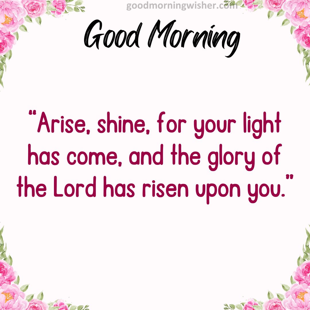 “Arise, shine, for your light has come, and the glory of the Lord has risen upon you.”