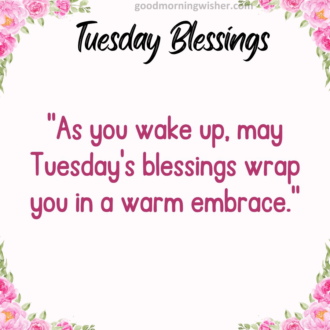 As you wake up, may Tuesday’s blessings wrap you in a warm embrace.