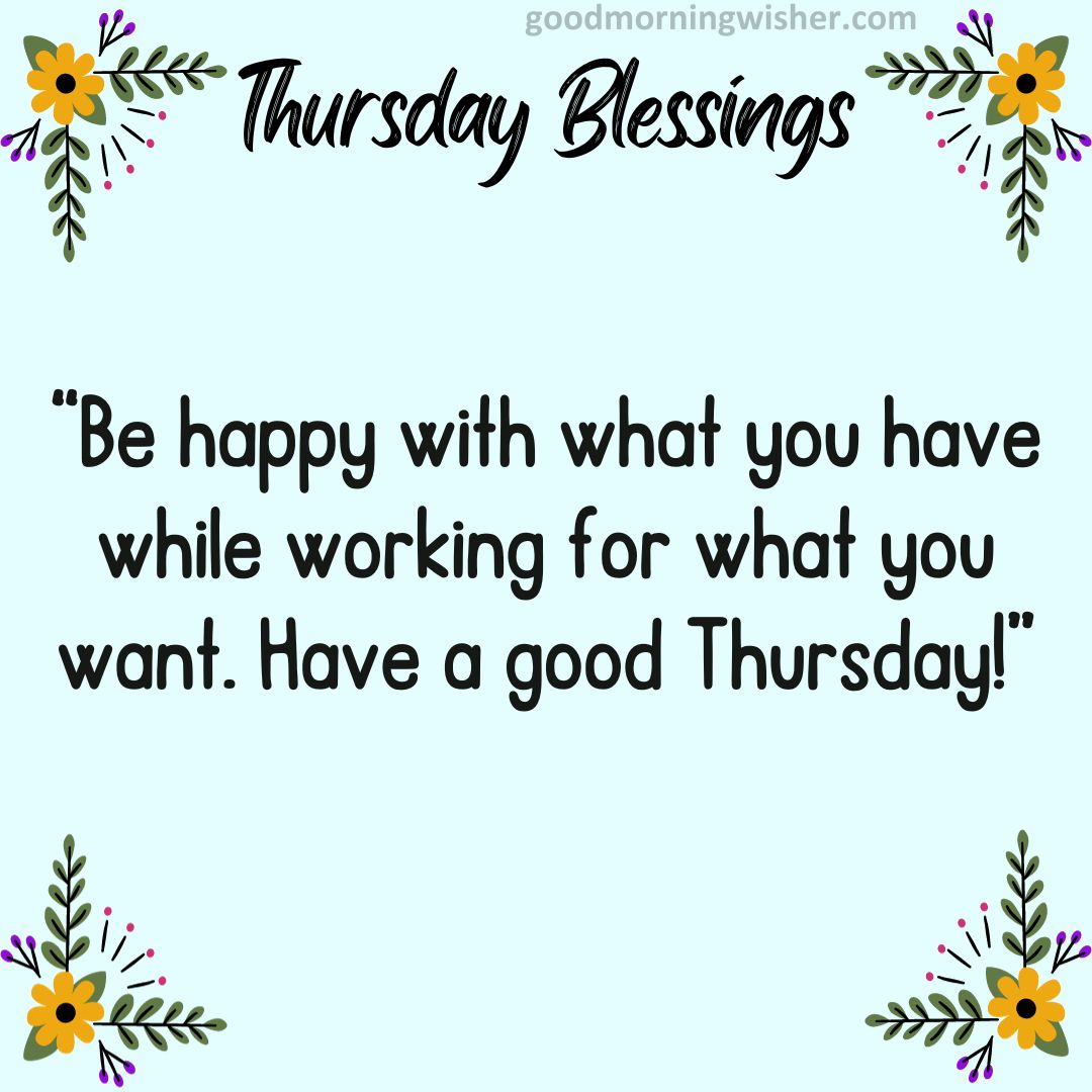 Be happy with what you have while working for what you want. Have a good Thursday!