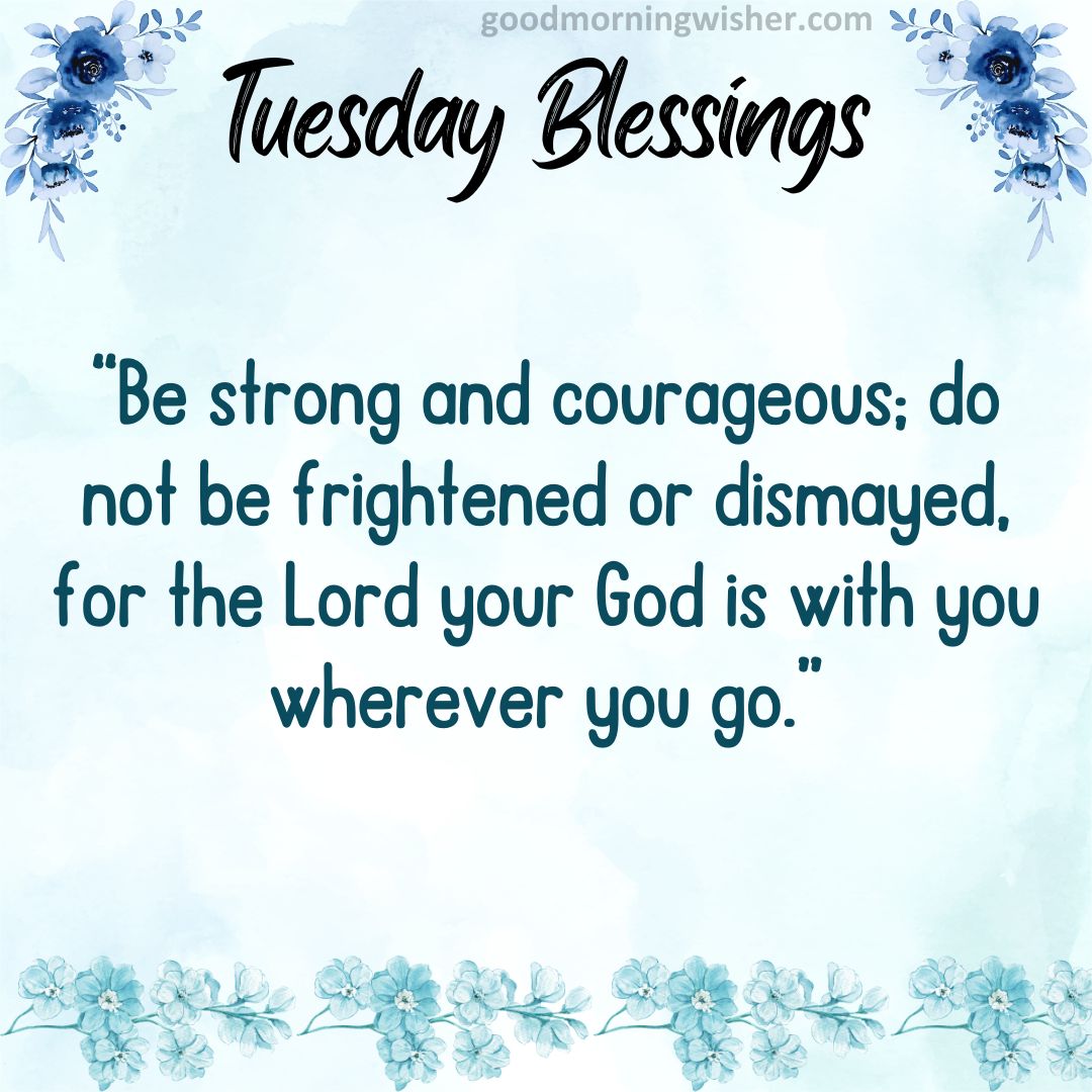 Be strong and courageous; do not be frightened or dismayed, for the Lord your God is with you wherever you go.