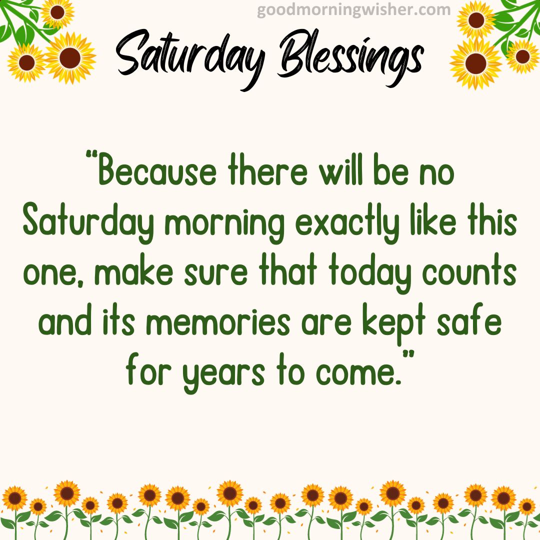 “Because there will be no Saturday morning exactly like this one, make sure that today