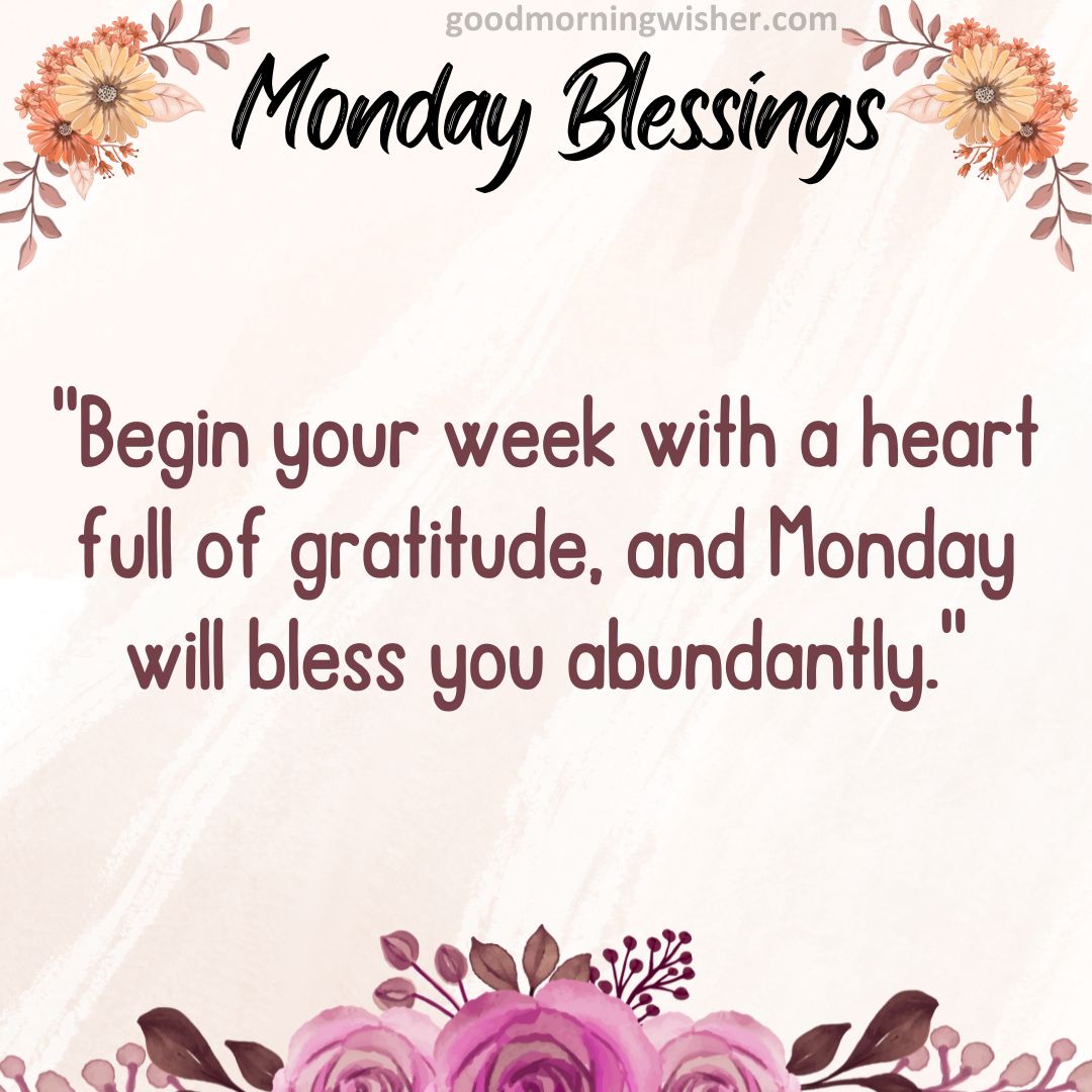 Begin your week with a heart full of gratitude, and Monday will bless you abundantly.
