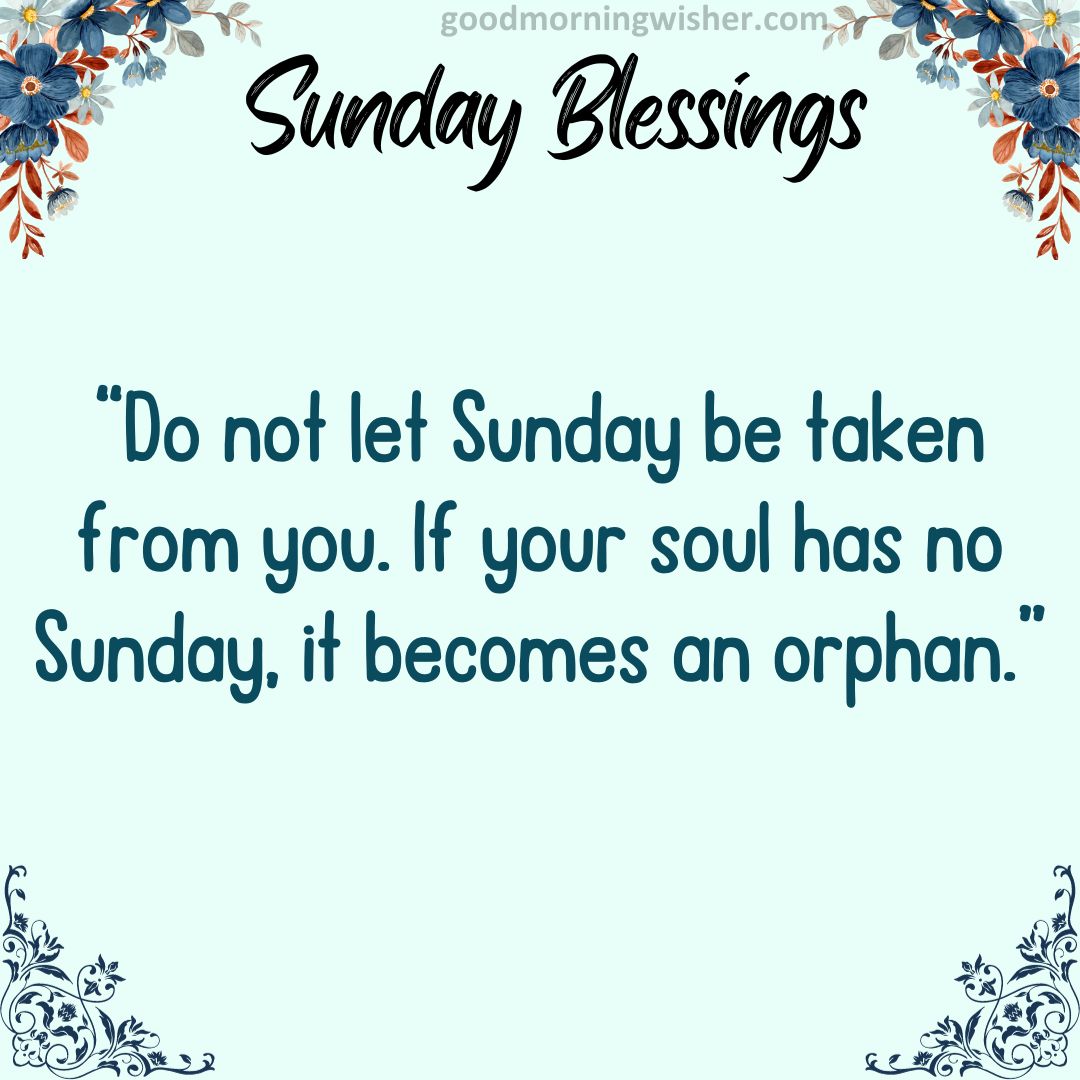 Do not let Sunday be taken from you. If your soul has no Sunday, it becomes an orphan.