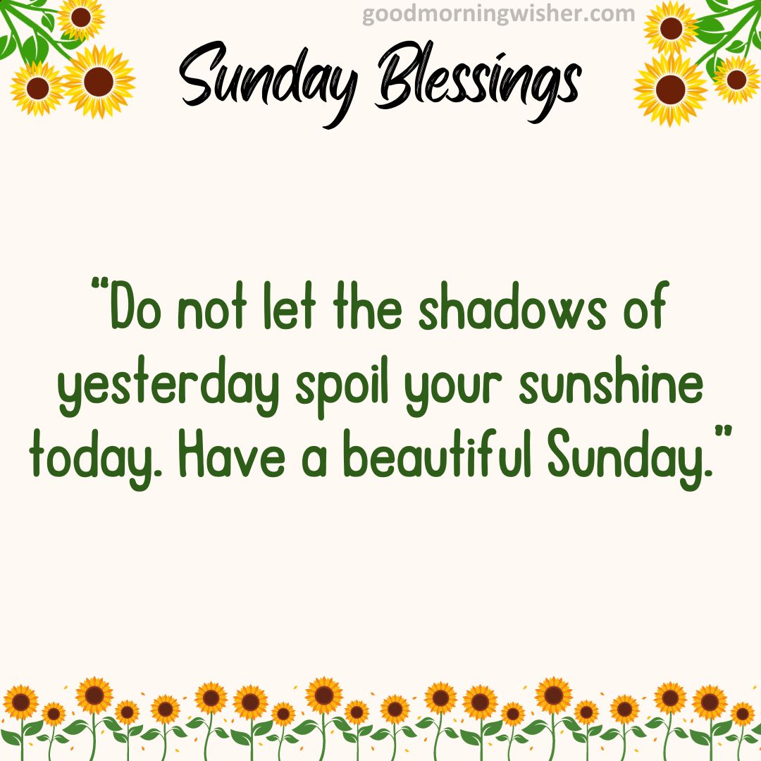 Do not let the shadows of yesterday spoil your sunshine today. Have a beautiful Sunday.
