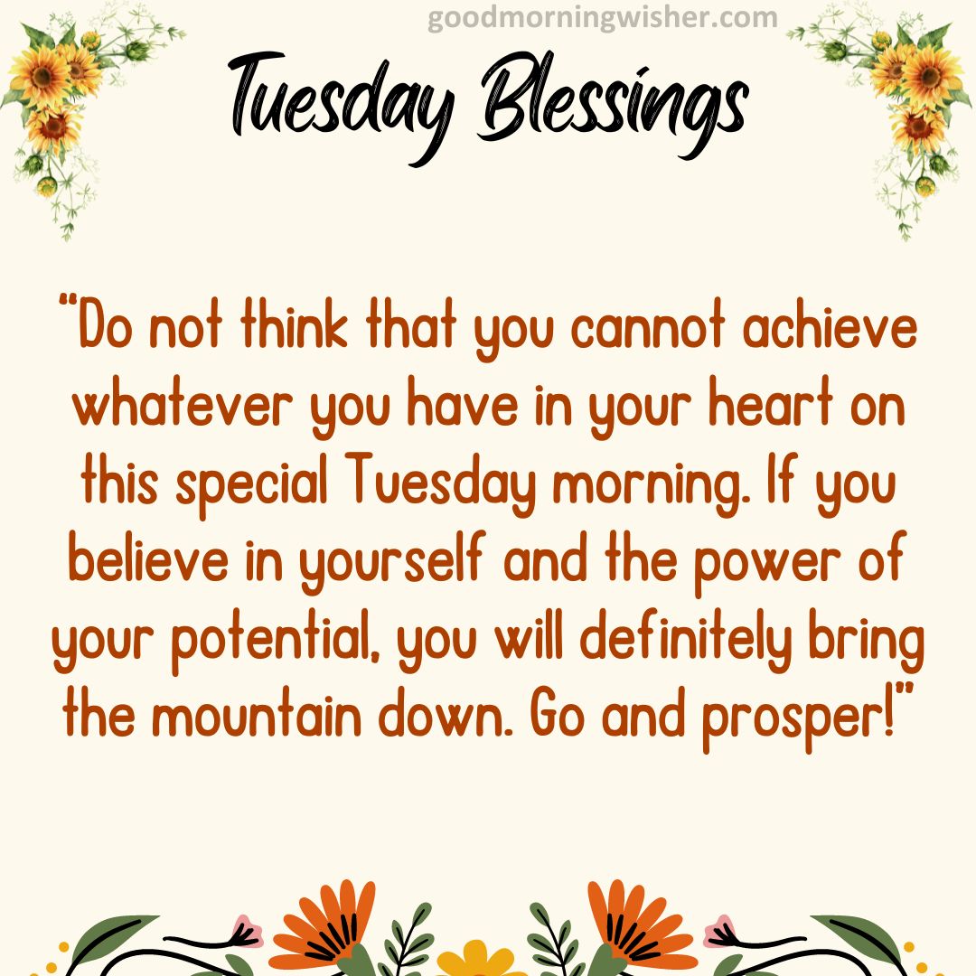 Do not think that you cannot achieve whatever you have in your heart on this special Tuesday morning.
