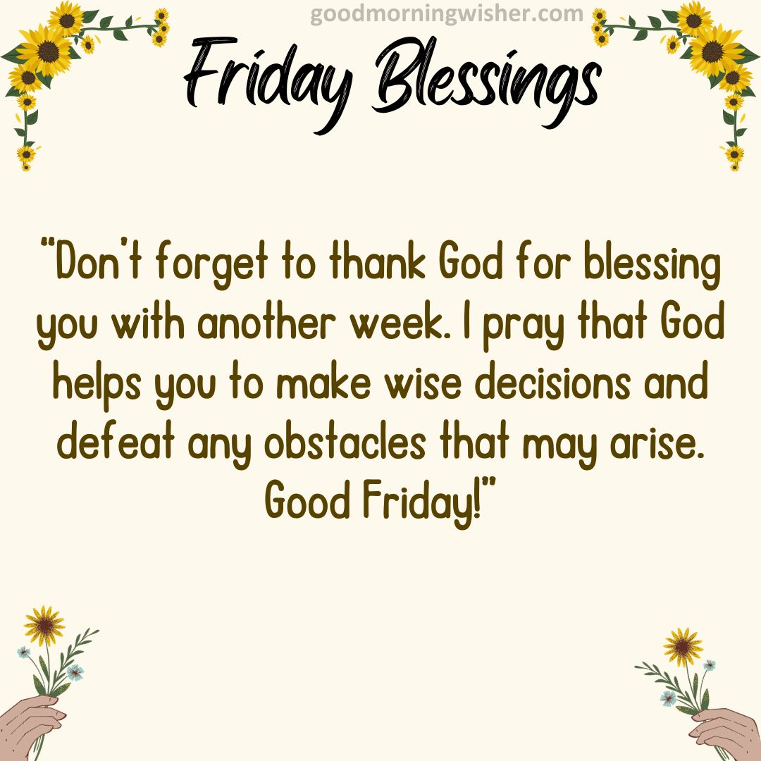 Don’t forget to thank God for blessing you with another week. I pray that God helps you to