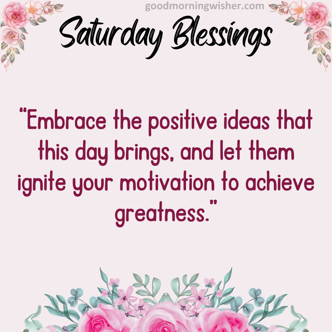 “Embrace the positive ideas that this day brings, and let them ignite your motivation to achieve greatness.”