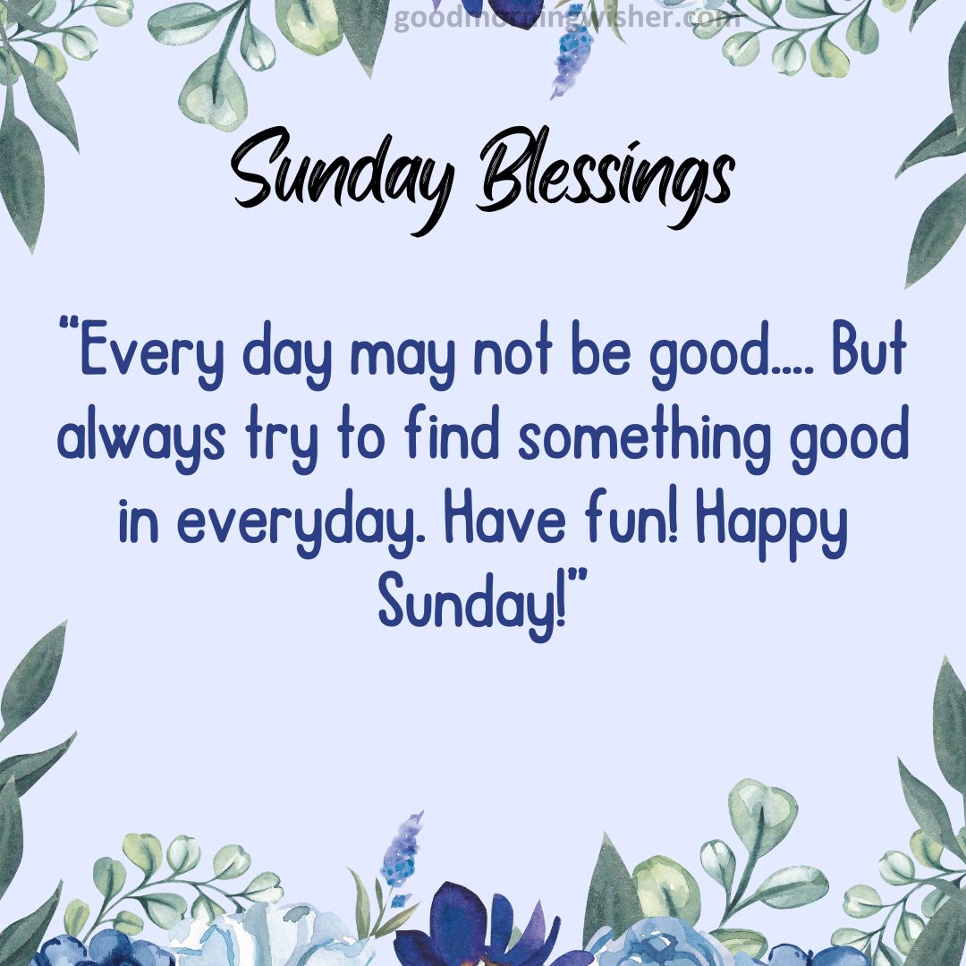 Every day may not be good…. But always try to find something good in everyday. Have fun! Happy Sunday!