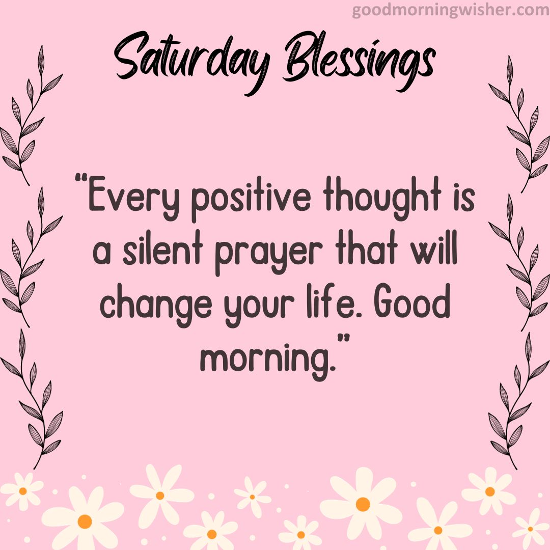 “Every positive thought is a silent prayer that will change your life. Good morning.”