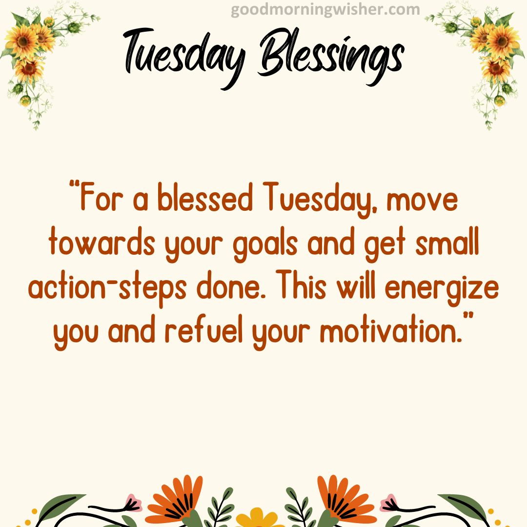 For a blessed Tuesday, move towards your goals and get small action-steps done.