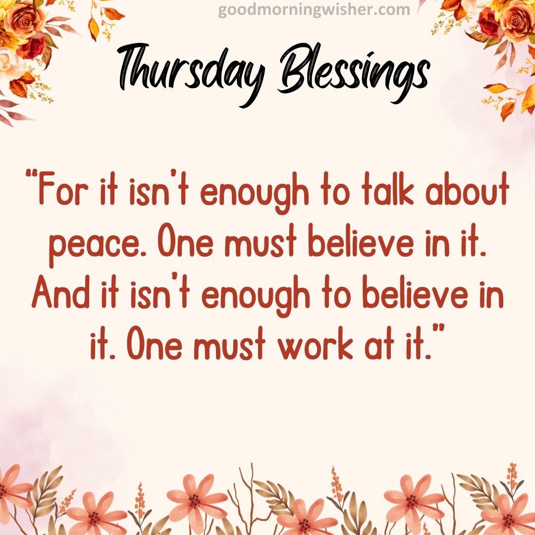 “For it isn’t enough to talk about peace. One must believe in it. And it isn’t enough to believe