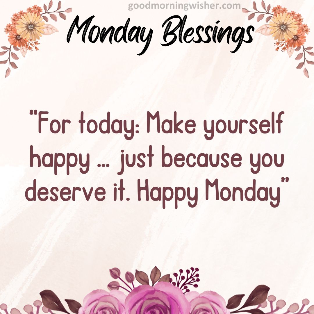 “For today: Make yourself happy … just because you deserve it. Happy Monday”