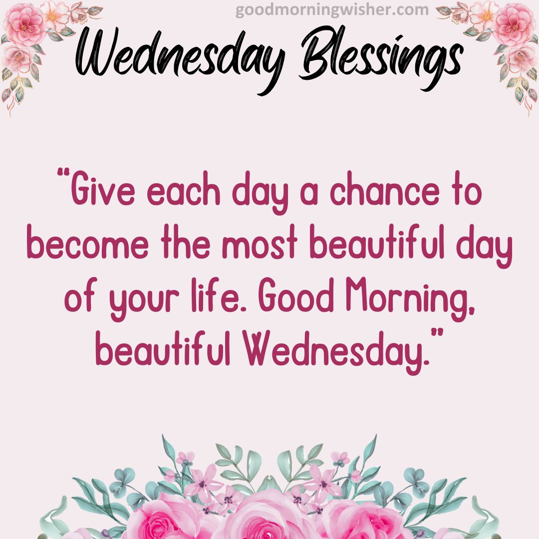 “Give each day a chance to become the most beautiful day of your life.