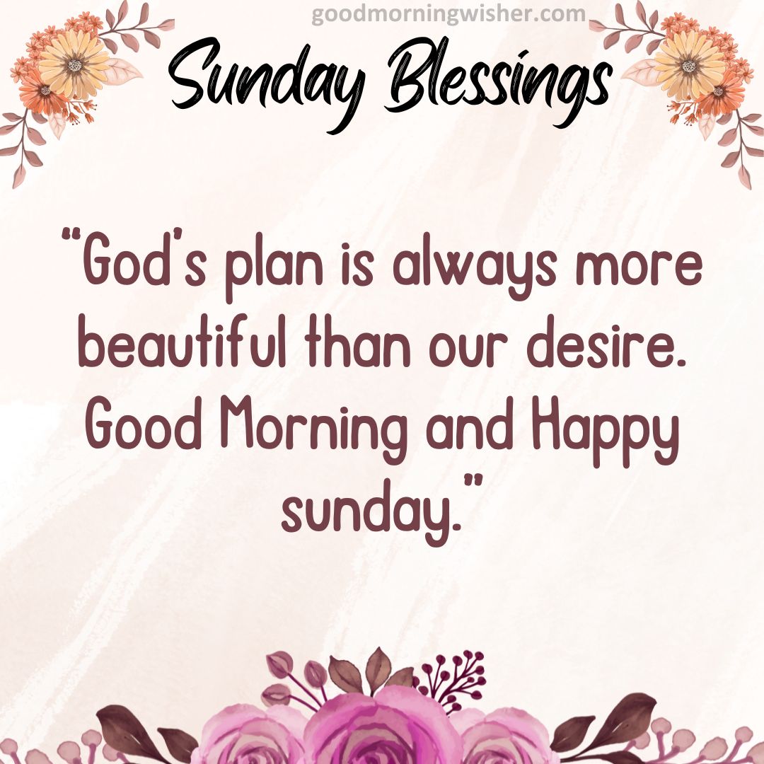 God’s plan is always more beautiful than our desire. Good Morning and Happy sunday.