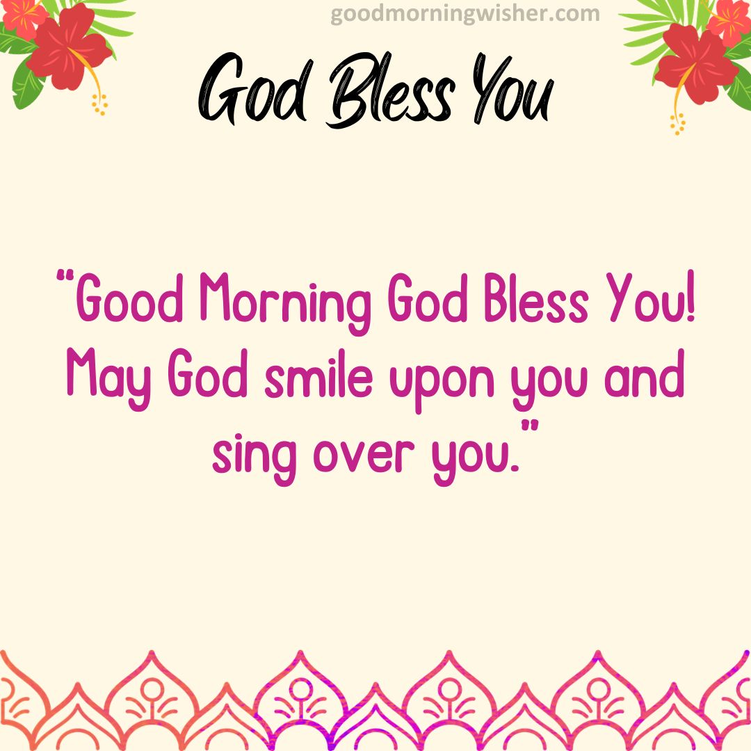 Good Morning God Bless You! May God smile upon you and sing over you.