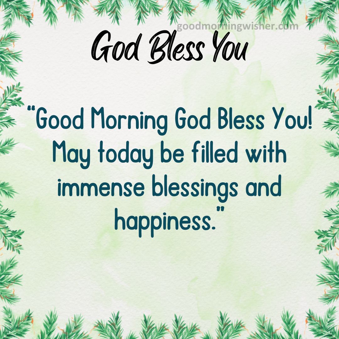 Good Morning God Bless You! May today be filled with immense blessings and happiness.