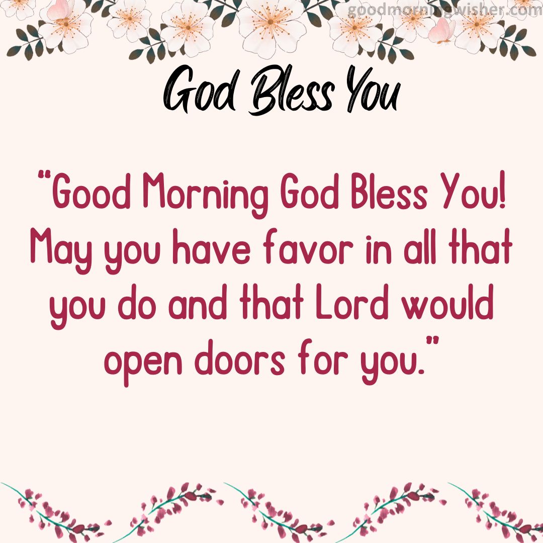 Good Morning God Bless You! May you have favor in all that you do and that Lord would