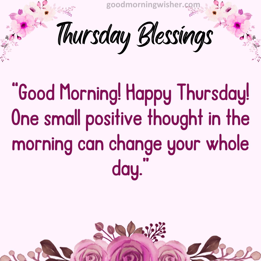 Good Morning! Happy Thursday! One small positive thought in the morning can change your whole day.