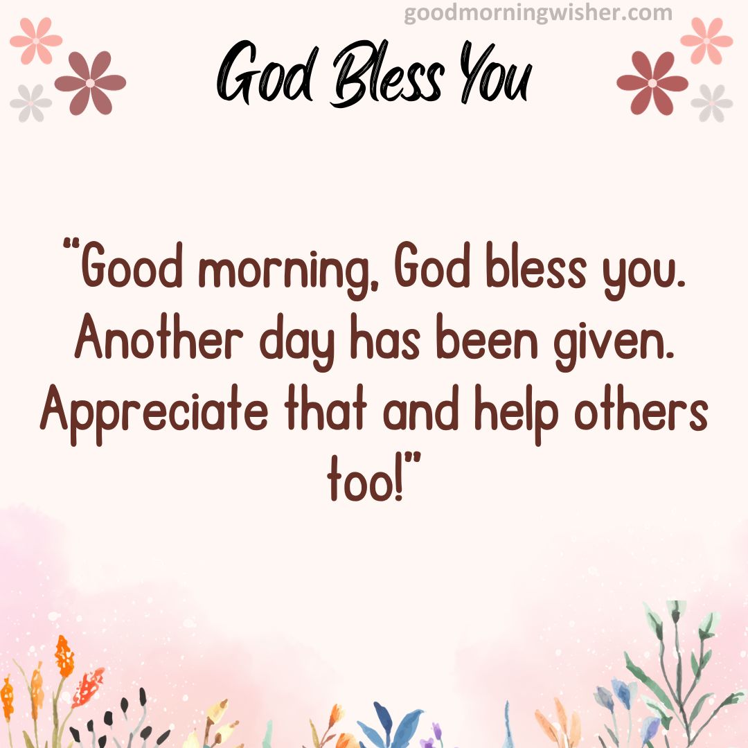Good morning, God bless you. Another day has been given. Appreciate that and help others too!