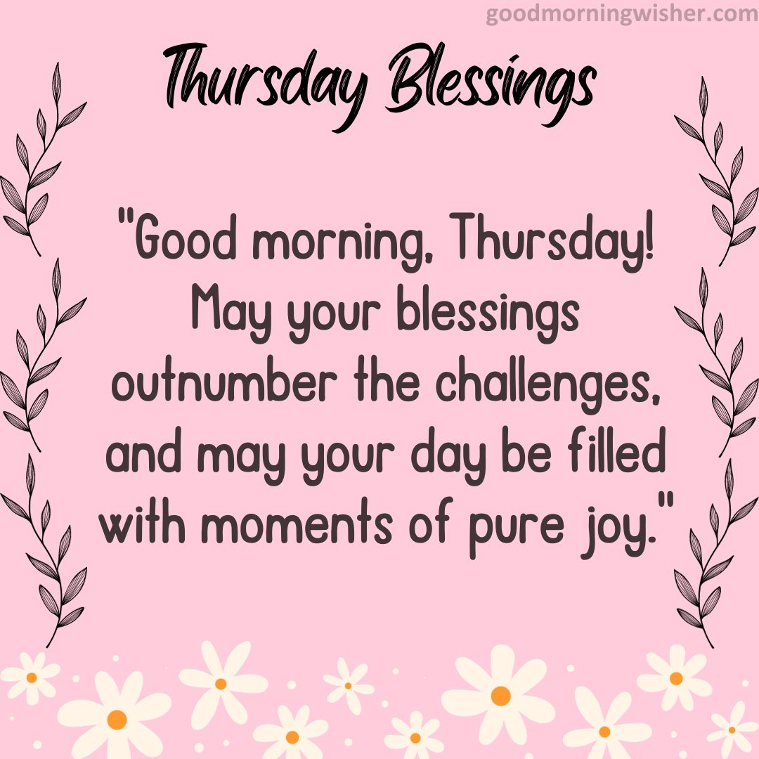 “Good morning, Thursday! May your blessings outnumber the challenges, and may your day be filled with moments of pure joy.”
