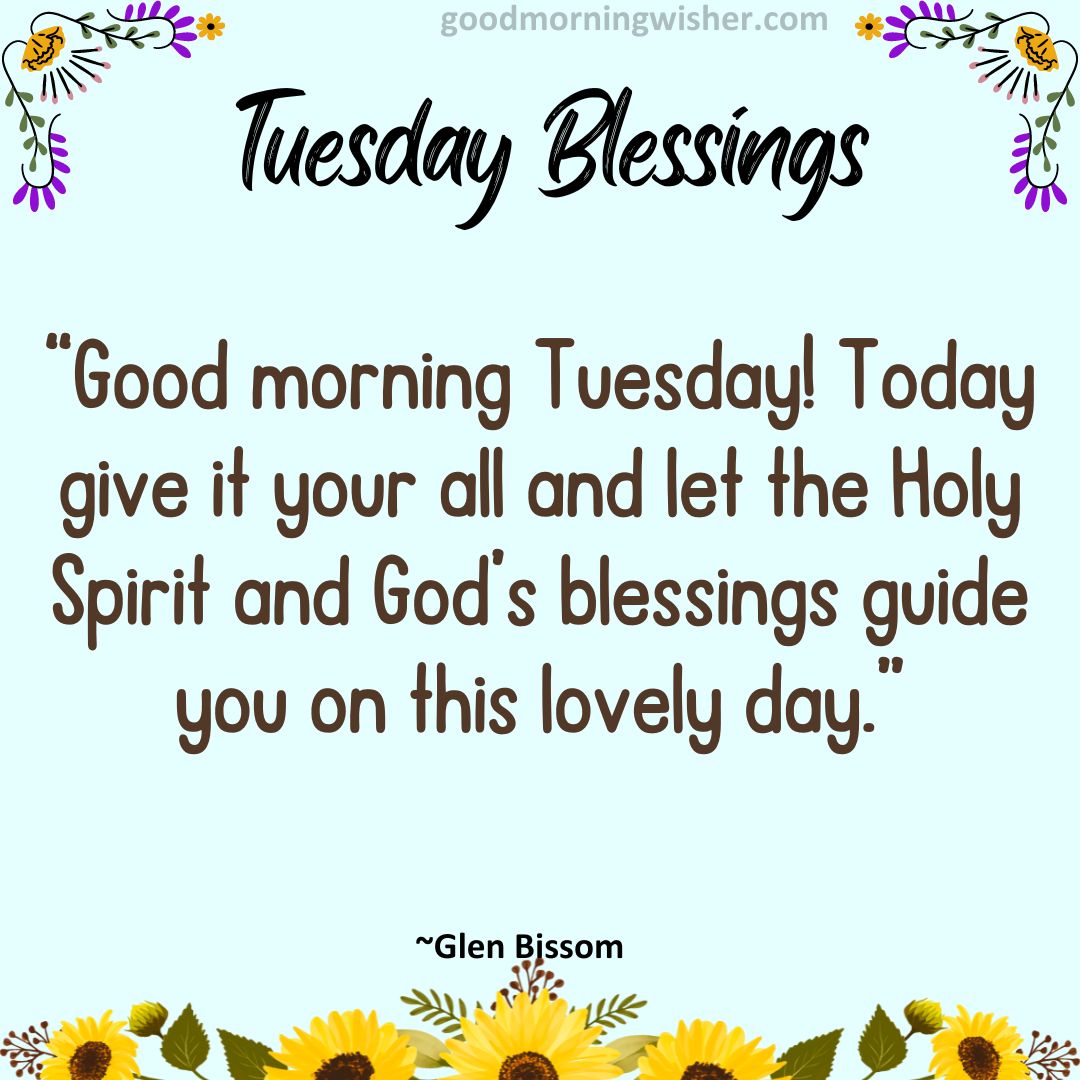 “Good morning Tuesday! Today give it your all and let the Holy Spirit and God’s blessings guide you on this lovely day.”