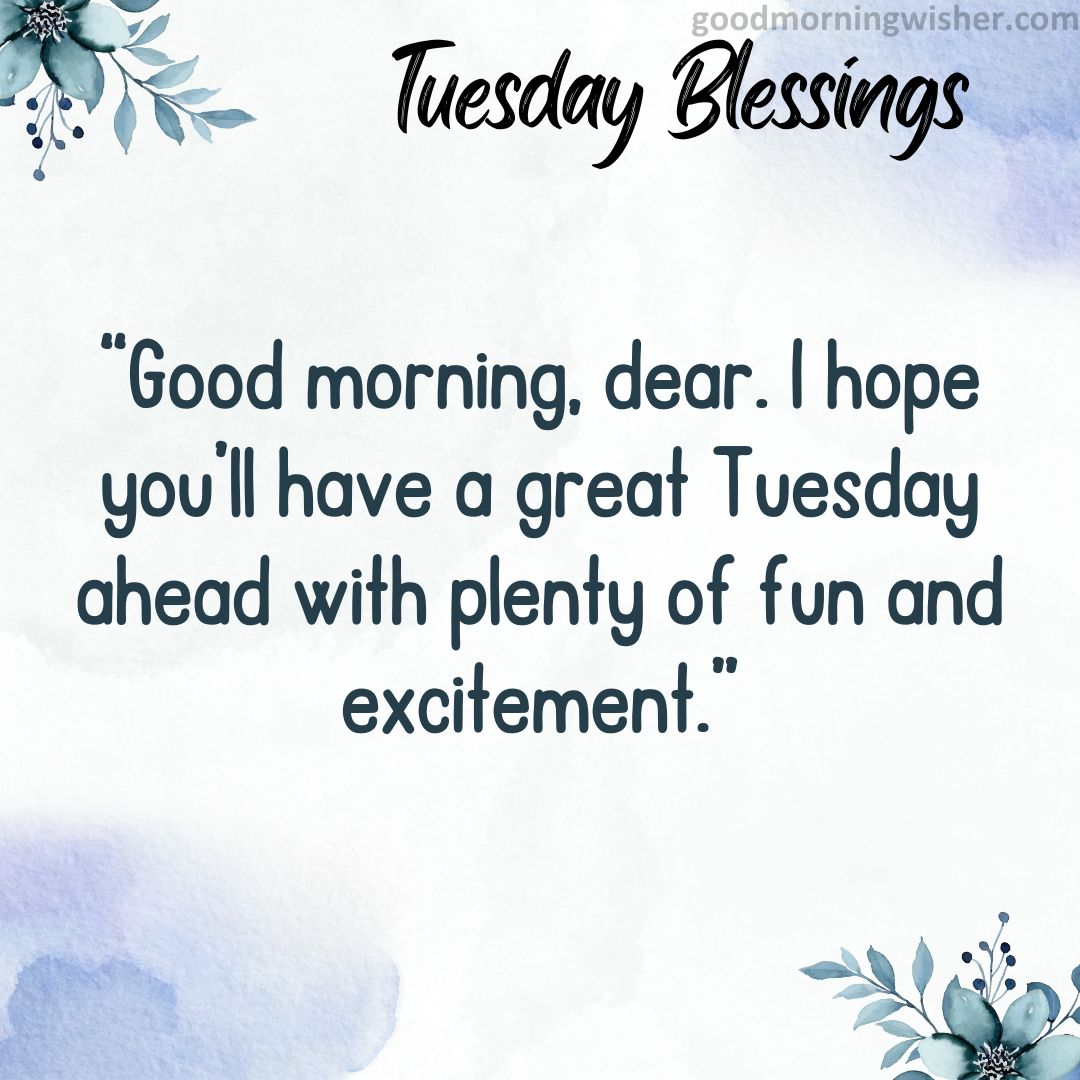 Good morning, dear. I hope you’ll have a great Tuesday ahead with plenty of fun and excitement.