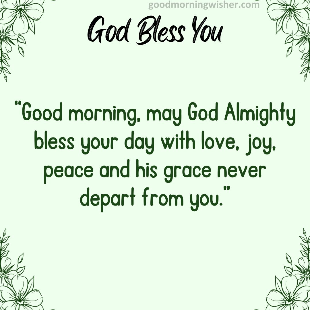Good morning, may God Almighty bless your day with love, joy, peace and his grace never depart from you.