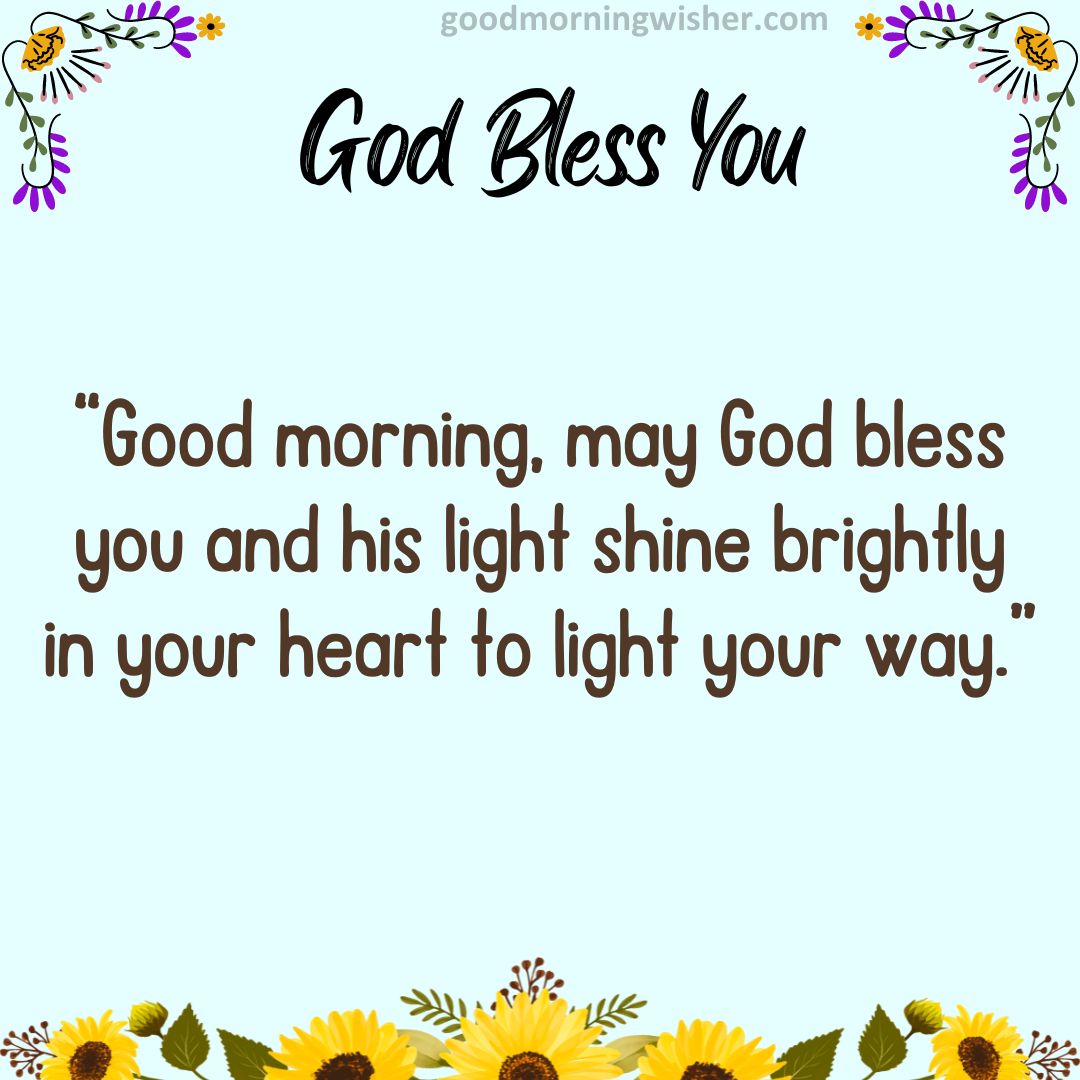 Good morning, may God bless you and his light shine brightly in your heart to light your way.