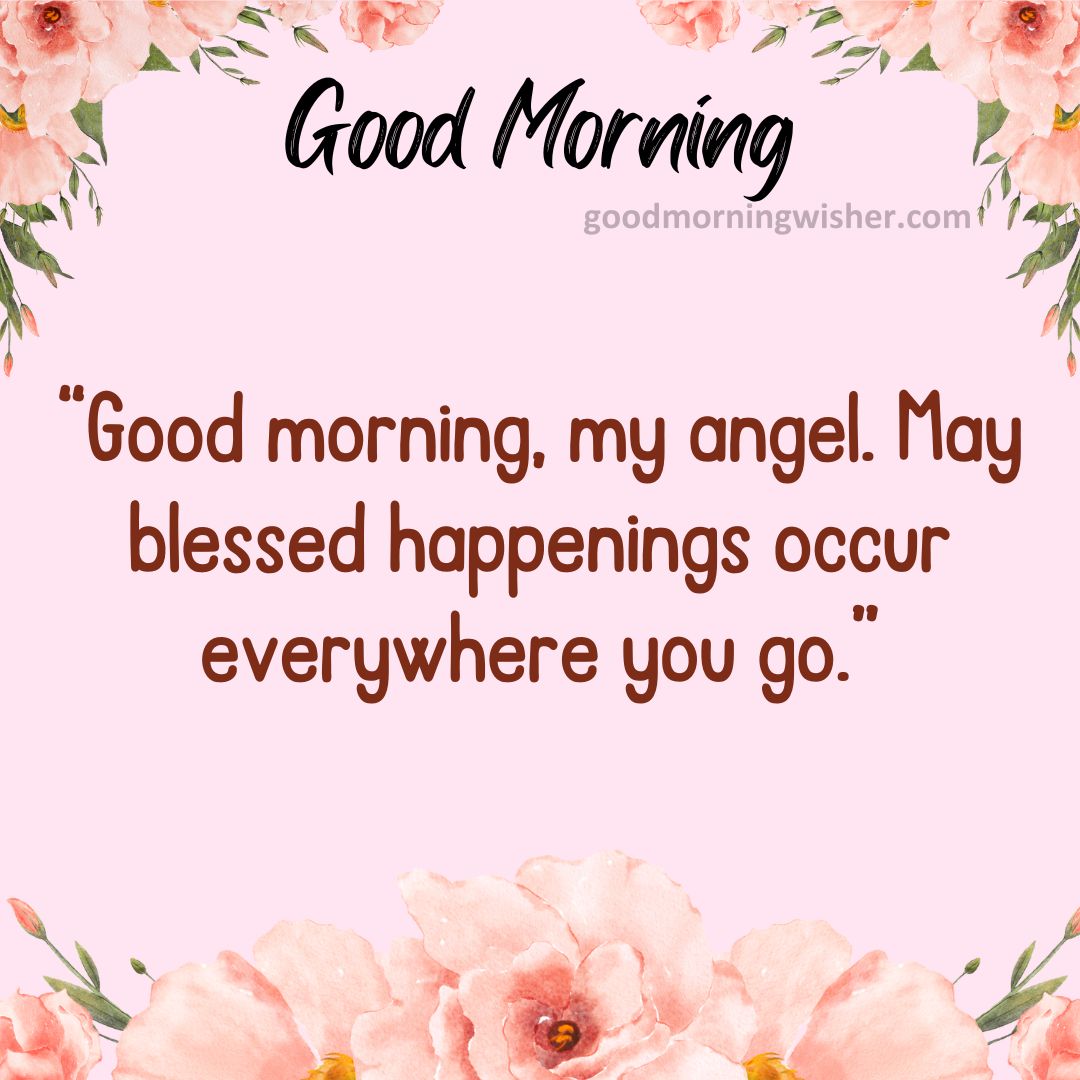 Good morning, my angel. May blessed happenings occur everywhere you go.