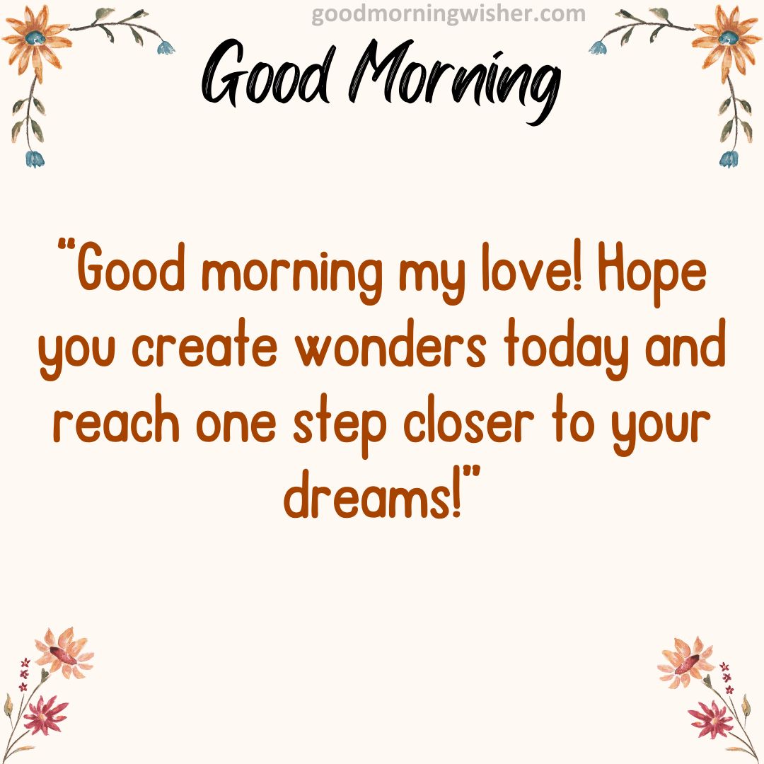 Good morning my love! Hope you create wonders today and reach one step closer to your dreams!
