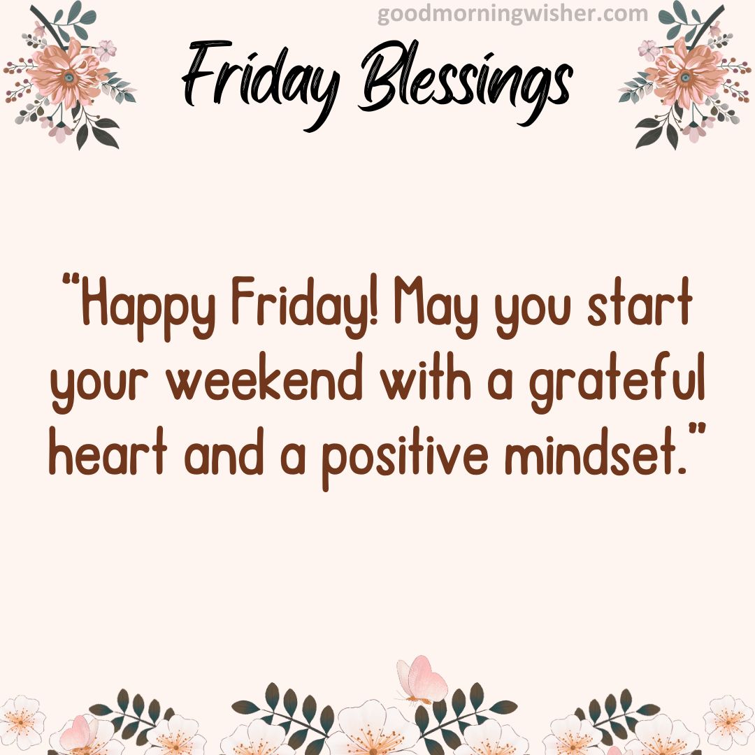 Happy Friday! May you start your weekend with a grateful heart and a positive mindset.
