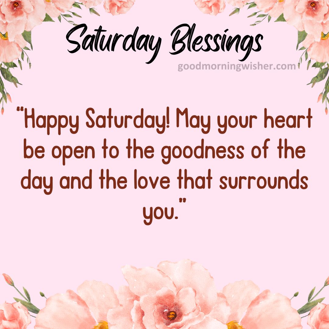 “Happy Saturday! May your heart be open to the goodness of the day and the love that surrounds you.”