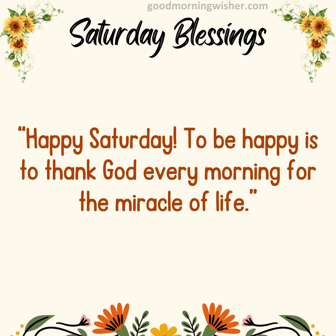 “Happy Saturday! To be happy is to thank God every morning for the miracle of life.”