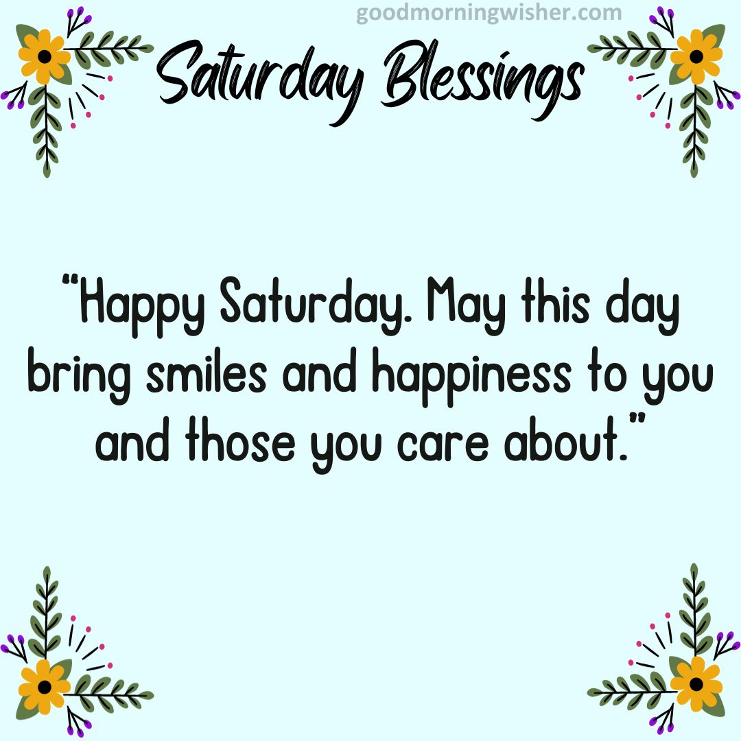 “Happy Saturday. May this day bring smiles and happiness to you and those you care about.”