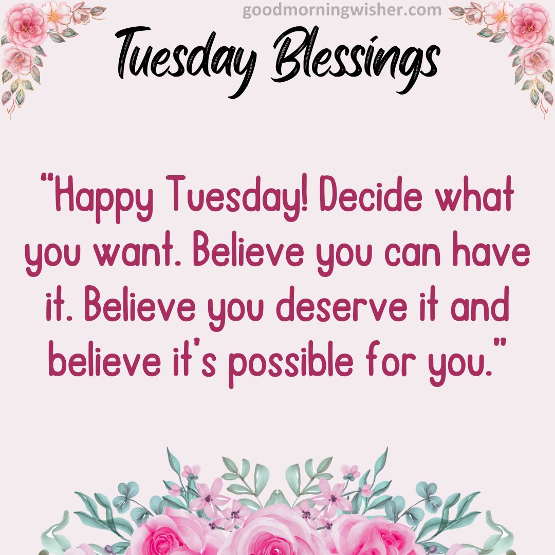 Happy Tuesday! Decide what you want. Believe you can have it. Believe you deserve