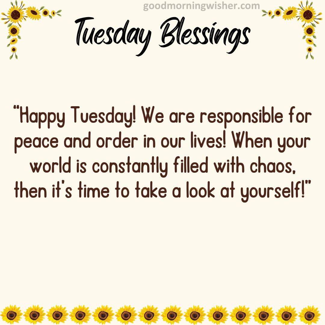 Happy Tuesday! We are responsible for peace and order in our lives! When your world