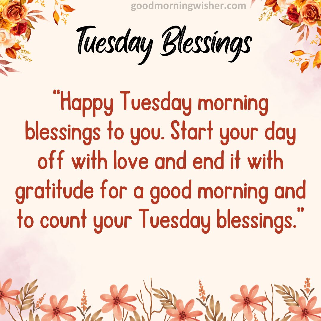“Happy Tuesday morning blessings to you. Start your day off with love and end it with