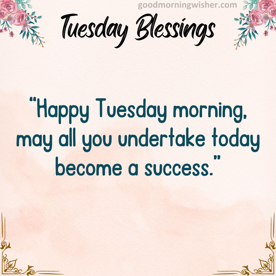 “Happy Tuesday morning, may all you undertake today become a success.”