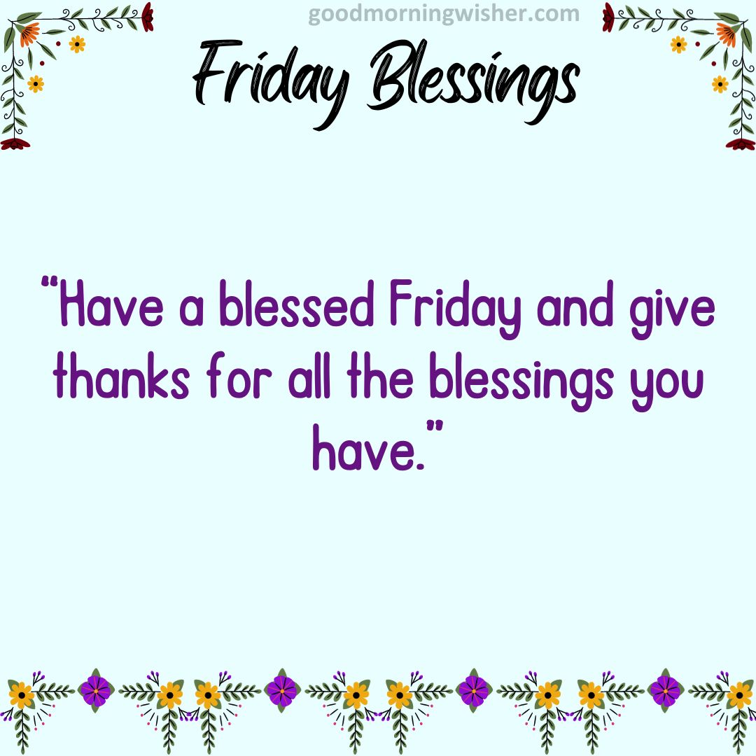 Have a blessed Friday and give thanks for all the blessings you have.
