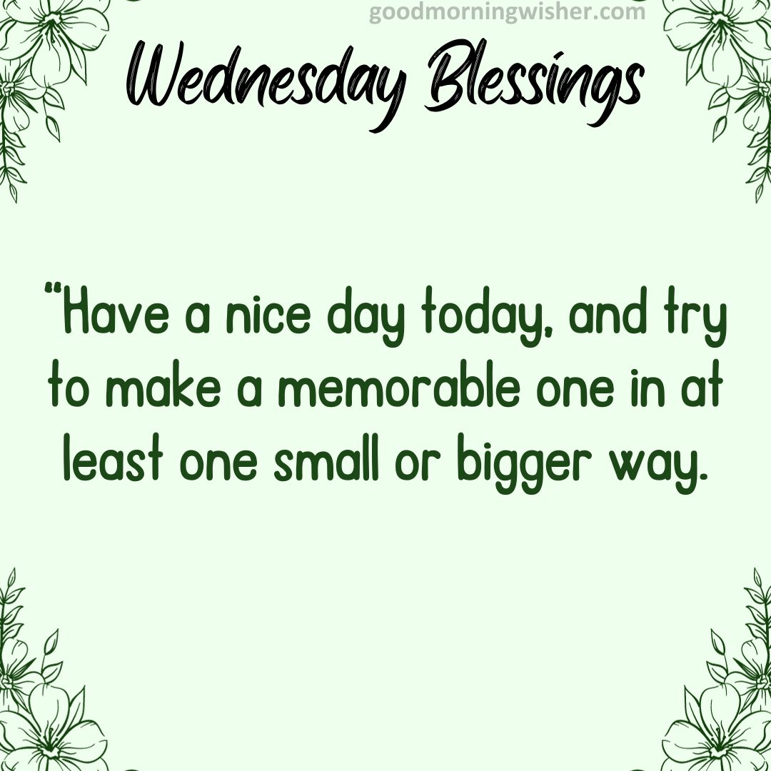 “Have a nice day today, and try to make a memorable one in at least one small or bigger way.