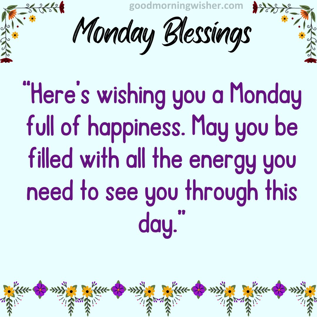 “Here’s wishing you a Monday full of happiness. May you be filled with all the energy you need