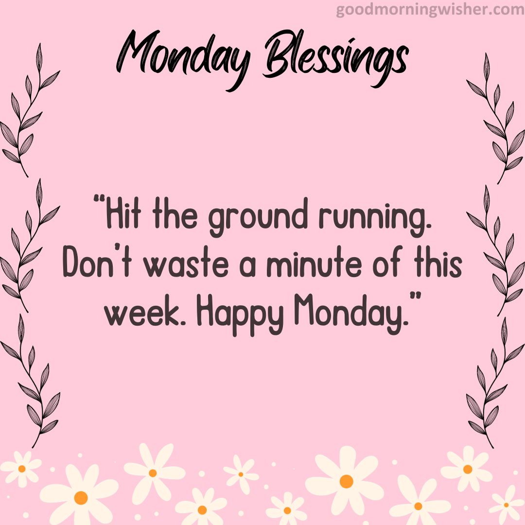 “Hit the ground running. Don’t waste a minute of this week. Happy Monday.”