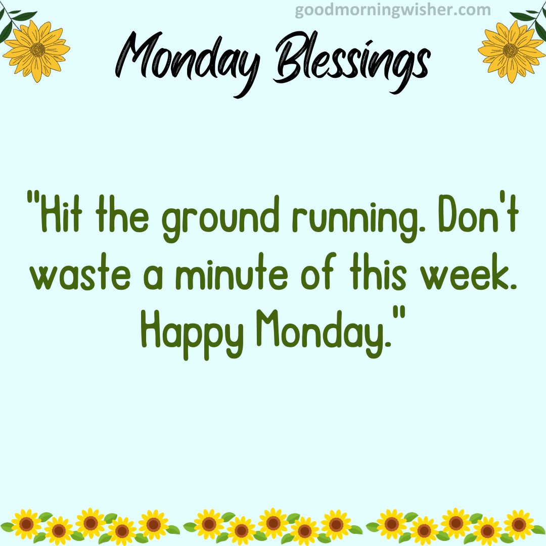 Hit the ground running. Don’t waste a minute of this week. Happy Monday.