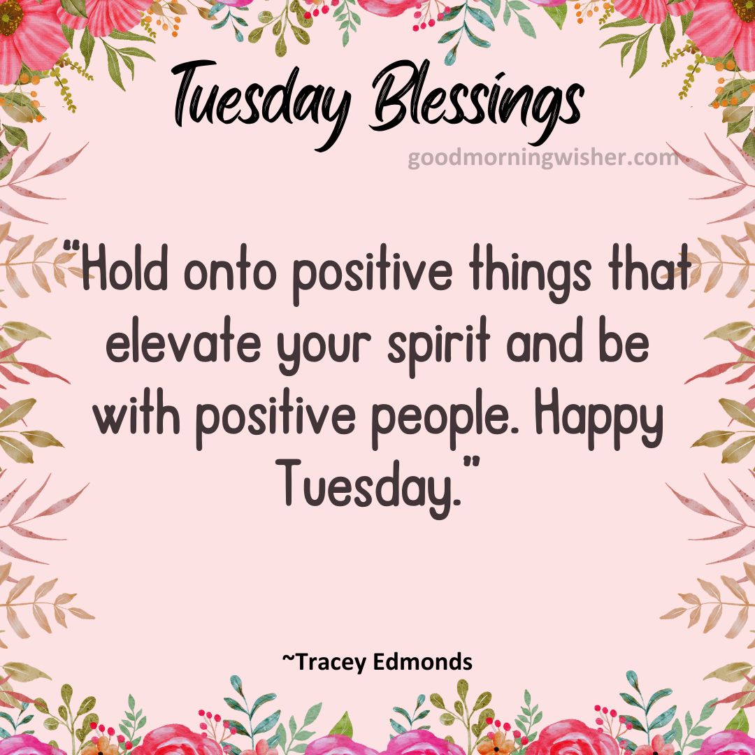 “Hold onto positive things that elevate your spirit and be with positive people. Happy Tuesday.”