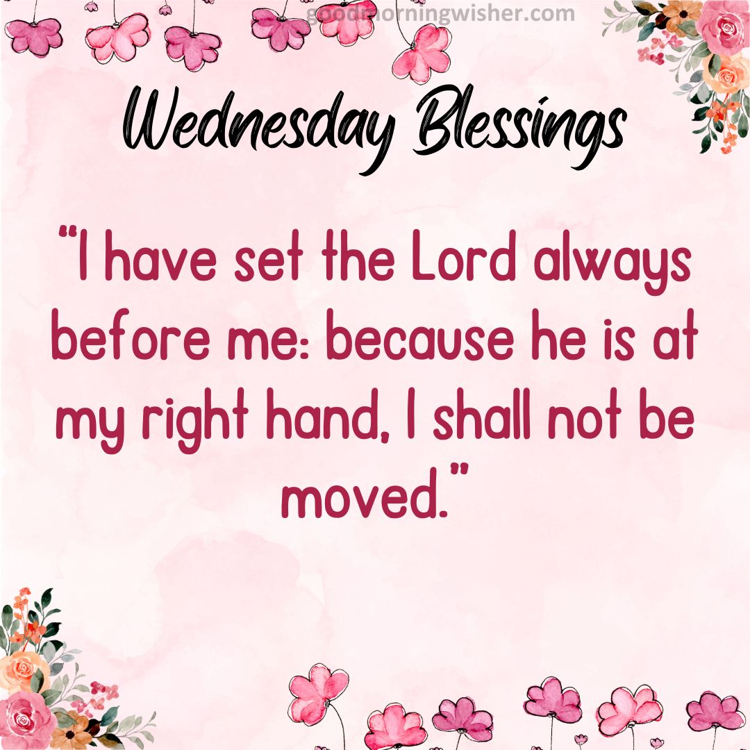 “I have set the Lord always before me: because he is at my right hand, I shall not be moved.”